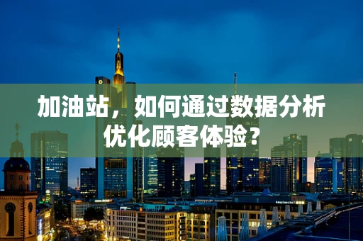 加油站，如何通过数据分析优化顾客体验？