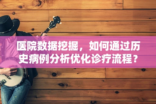 医院数据挖掘，如何通过历史病例分析优化诊疗流程？