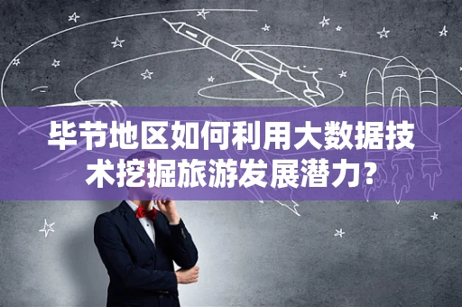 毕节地区如何利用大数据技术挖掘旅游发展潜力？