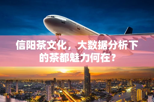 信阳茶文化，大数据分析下的茶都魅力何在？