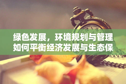绿色发展，环境规划与管理如何平衡经济发展与生态保护？
