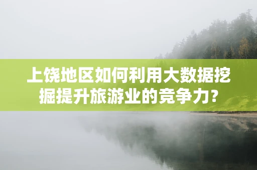 上饶地区如何利用大数据挖掘提升旅游业的竞争力？