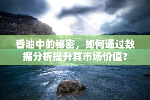 香油中的秘密，如何通过数据分析提升其市场价值？