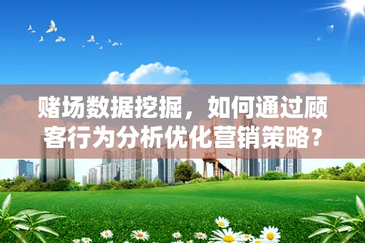 赌场数据挖掘，如何通过顾客行为分析优化营销策略？
