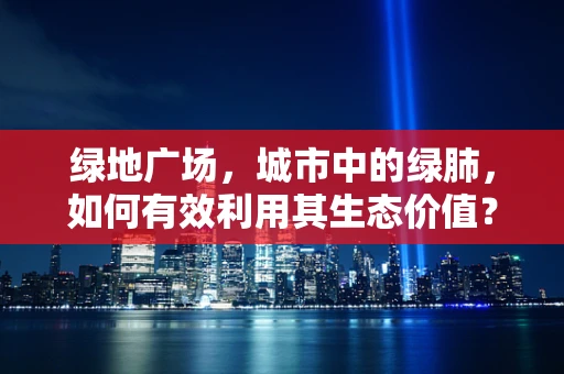 绿地广场，城市中的绿肺，如何有效利用其生态价值？