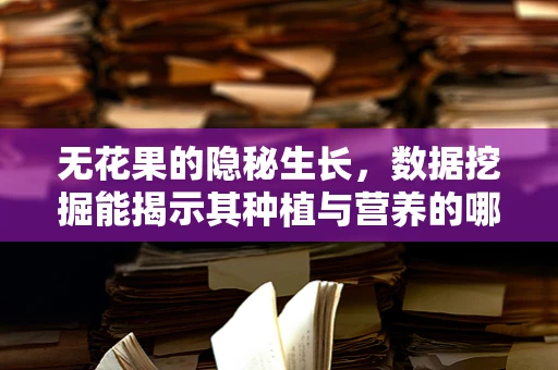 无花果的隐秘生长，数据挖掘能揭示其种植与营养的哪些秘密？