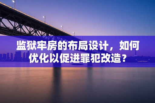 监狱牢房的布局设计，如何优化以促进罪犯改造？