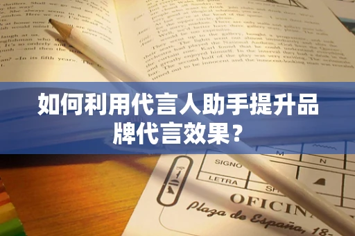 如何利用代言人助手提升品牌代言效果？