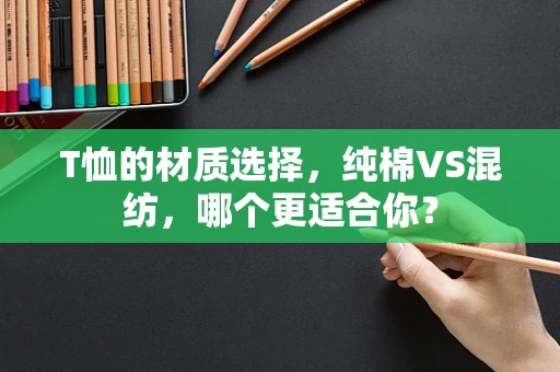 T恤的材质选择，纯棉VS混纺，哪个更适合你？