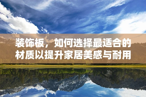 装饰板，如何选择最适合的材质以提升家居美感与耐用性？