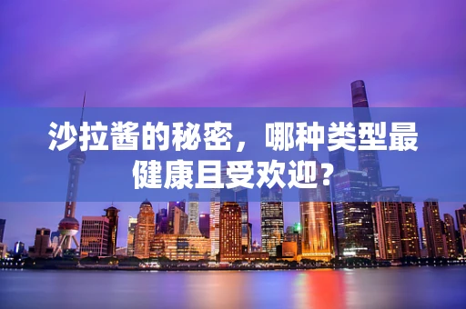 沙拉酱的秘密，哪种类型最健康且受欢迎？