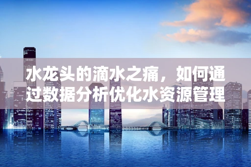 水龙头的滴水之痛，如何通过数据分析优化水资源管理？