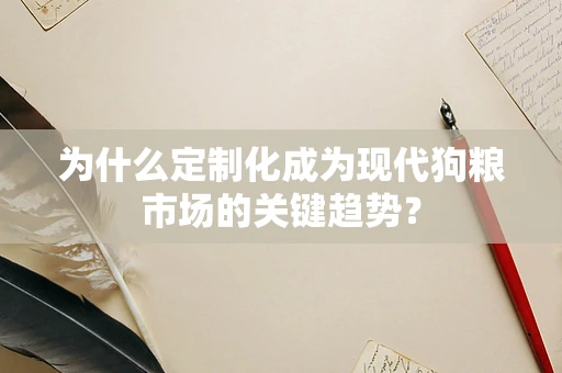 为什么定制化成为现代狗粮市场的关键趋势？