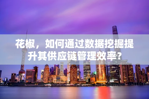 花椒，如何通过数据挖掘提升其供应链管理效率？
