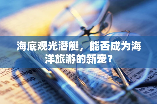 海底观光潜艇，能否成为海洋旅游的新宠？