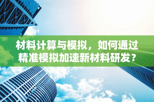 材料计算与模拟，如何通过精准模拟加速新材料研发？