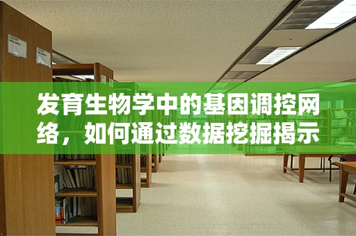 发育生物学中的基因调控网络，如何通过数据挖掘揭示细胞命运决定的秘密？