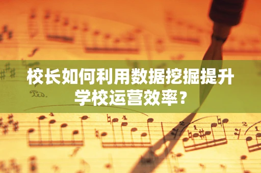 校长如何利用数据挖掘提升学校运营效率？