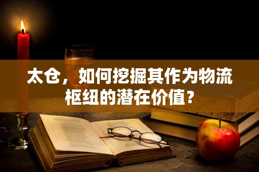 太仓，如何挖掘其作为物流枢纽的潜在价值？