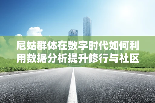 尼姑群体在数字时代如何利用数据分析提升修行与社区管理？