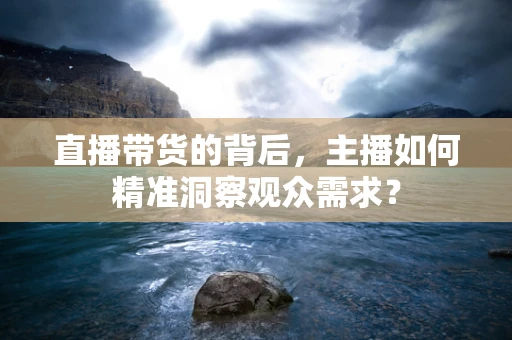 直播带货的背后，主播如何精准洞察观众需求？
