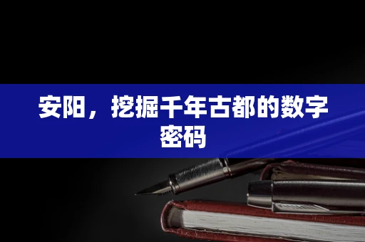 安阳，挖掘千年古都的数字密码