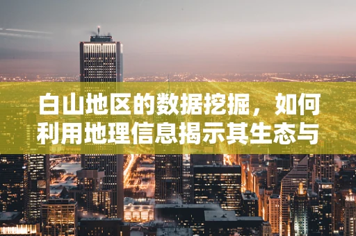 白山地区的数据挖掘，如何利用地理信息揭示其生态与经济潜力？