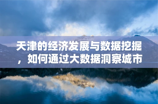 天津的经济发展与数据挖掘，如何通过大数据洞察城市脉搏？