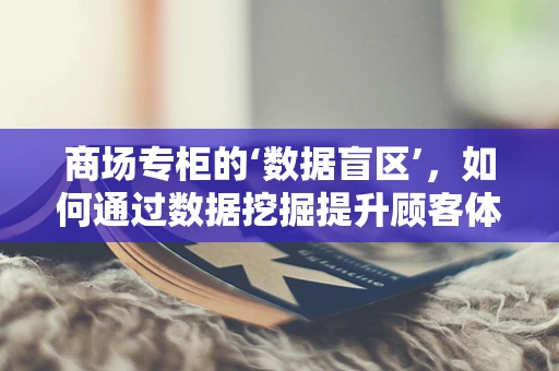 商场专柜的‘数据盲区’，如何通过数据挖掘提升顾客体验？