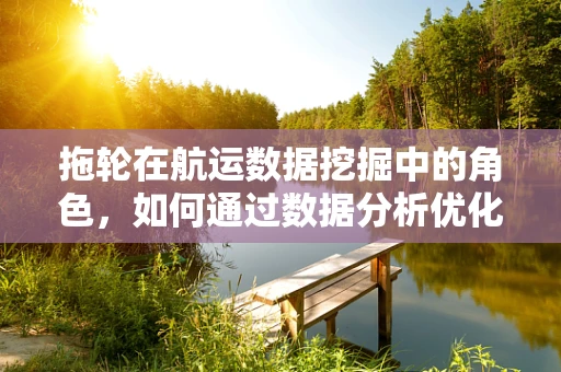 拖轮在航运数据挖掘中的角色，如何通过数据分析优化港口作业效率？