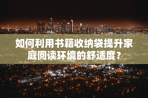 如何利用书籍收纳袋提升家庭阅读环境的舒适度？