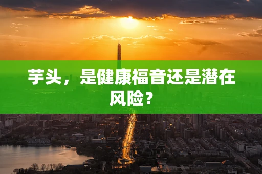 芋头，是健康福音还是潜在风险？