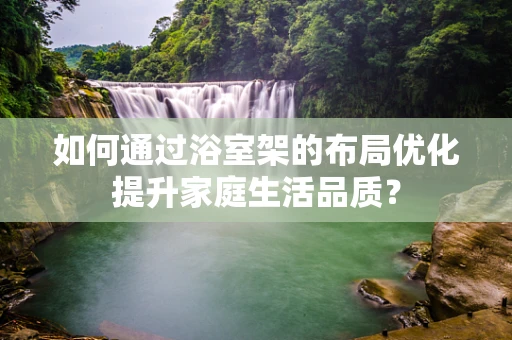 如何通过浴室架的布局优化提升家庭生活品质？