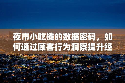 夜市小吃摊的数据密码，如何通过顾客行为洞察提升经营效率？