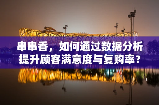 串串香，如何通过数据分析提升顾客满意度与复购率？