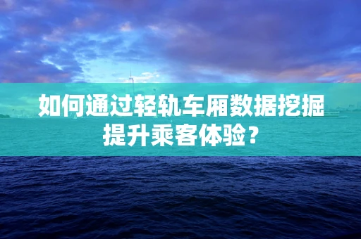 如何通过轻轨车厢数据挖掘提升乘客体验？