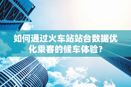 如何通过火车站站台数据优化乘客的候车体验？