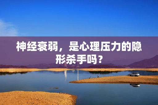 神经衰弱，是心理压力的隐形杀手吗？