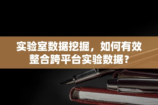 实验室数据挖掘，如何有效整合跨平台实验数据？