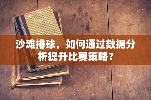 沙滩排球，如何通过数据分析提升比赛策略？