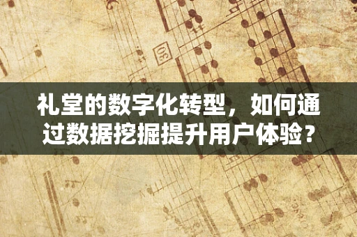 礼堂的数字化转型，如何通过数据挖掘提升用户体验？