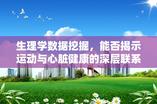 生理学数据挖掘，能否揭示运动与心脏健康的深层联系？
