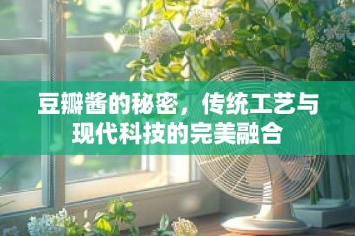 豆瓣酱的秘密，传统工艺与现代科技的完美融合