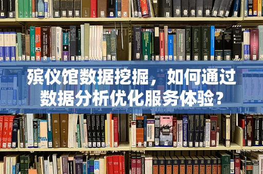 殡仪馆数据挖掘，如何通过数据分析优化服务体验？