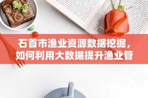 石首市渔业资源数据挖掘，如何利用大数据提升渔业管理效率？