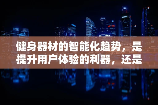健身器材的智能化趋势，是提升用户体验的利器，还是过度营销的噱头？