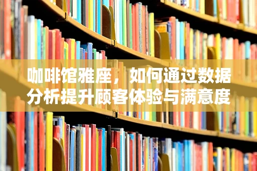 咖啡馆雅座，如何通过数据分析提升顾客体验与满意度？