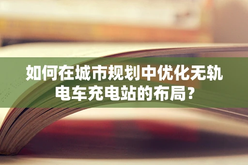 如何在城市规划中优化无轨电车充电站的布局？