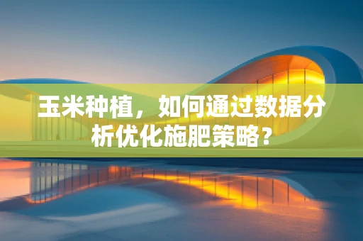 玉米种植，如何通过数据分析优化施肥策略？