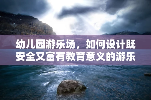 幼儿园游乐场，如何设计既安全又富有教育意义的游乐环境？